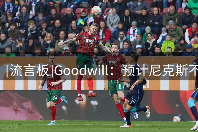 [流言板]Goodwill：预计尼克斯不会在交易截止日前做出重磅级交易